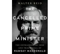 The Cancelled Prime Minister : The Extraordinary Rise and Tragic Fall of Ramsay MacDonald