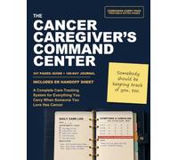 The Cancer Caregiver's Command Center: A Complete Care-Tracking System for Everything You Carry When Someone You Love Has Cancer