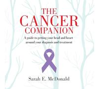 The Cancer Companion: A guide to getting your head and heart around your diagnosis and treatment: A guide for getting your head and heart around your diagnosis and treatment