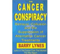 The Cancer Conspiracy: Betrayal, Collusion and the Suppression of Alternative Cancer Treatments