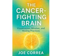 The Cancer-Fighting Brain: Visualization, Mindset, and Healing Practices: 5 (The Healing Brain)