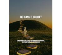 The Cancer Journey: Empowering Strategies For Coping With Diagnosis, Treatment, And Life After Cancer
