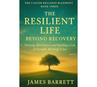 The Cancer Wellness Blueprint - Book Three: The Resilient Life: Beyond Recovery - Thriving After Cancer and Building a Life of Strength, Meaning & Joy (The Cancer Wellness Blueprint Trilogy)