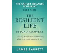 The Cancer Wellness Blueprint - Book Three: The Resilient Life: Beyond Recovery - Thriving After Cancer and Building a Life of Strength, Meaning & Joy: 3 (The Cancer Wellness Blueprint Trilogy)