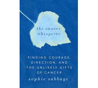 The Cancer Whisperer: Finding Courage, Direction, and the Unlikely Gifts of Cancer