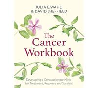 The Cancer Workbook: Developing a Compassionate Mind for Treatment, Recovery and Survival (Compassion Focused Therapy)