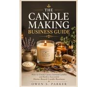 The Candle Making Business Guide: How to Create Luxury Scented Candles and Build a Successful Home-Based Candle Business