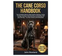 THE CANE CORSO HANDBOOK: The Complete Step-By-Step Guide to Raising, Caring, Training, Feeding, Understanding and Bonding With Your Pet Dog - For New Owners and Enthusiasts