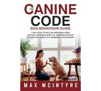 The Canine Code: Dog Behaviour Guide: 7 Easy Steps to Build an Inseparable Bond, Explore a Whimsical World of Communication and Discover the Secrets to a Harmonious Relationship