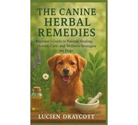 THE CANINE HERBAL REMEDIES: Beginner's Guide to Natural Healing, Holistic Care, and Wellness Strategies for Dogs