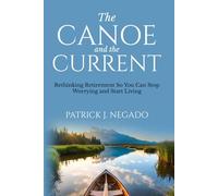 The Canoe and The Current: Rethinking Retirement So You Can Stop Worrying and Start Living