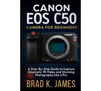 The Canon EOS C50 Camera for Beginners: A Step-by-Step Guide to Capture Cinematic 7K Video and Stunning Photography Like a Pro (Videos and Cameras Guides)