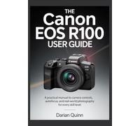 The Canon EOS R100 User Guide: A Practical manual to Camera Controls, Autofocus, and Real-World Photography for Every Skill Level