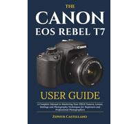 The Canon Eos Rebel T7 User Guide: A Complete Manual to Mastering Your DSLR Camera, Lenses, Settings and Photography Techniques for Beginners and Professional Photographers