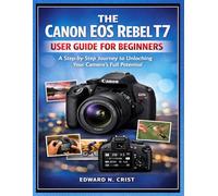THE CANON EOS REBEL T7 USER GUIDE FOR BEGINNERS: A Step-by-Step Journey to Unlocking Your Camera’s Full Potential