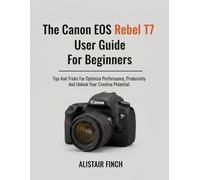 The Canon EOS Rebel T7 User Guide For Beginners: Tips And Tricks For Optimizing Performance, Productivity And Unlock Your Creative Potential