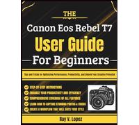 The Canon Eos Rebel T7 User Guide For Beginners: Tips and Tricks for Optimizing Performance, Productivity, and Unlock Your Creative Potential