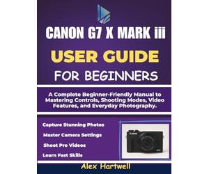 THE CANON G7 X MARK iii USER GUIDE: A Complete Beginner-Friendly Manual to Mastering Controls, Shooting Modes, Video Features, and Everyday Photography.
