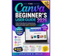 The Canva Beginner’s User Guide 2026: A Step-by-Step Manual for Creating Stunning Graphics, Social Media Content, Presentations, and Business Designs Without Experience