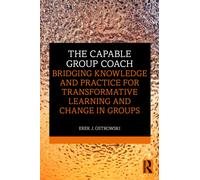 The Capable Group Coach : Bridging Knowledge and Practice for Transformative Learning and Change in Groups
