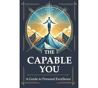 The Capable You: Mastering Capability: The Essential Guide to Self-Reliance, Resilience & Critical Thinking for Real-World Success