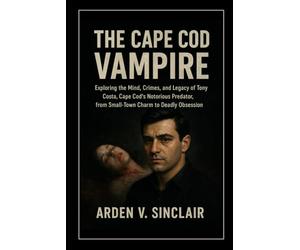 The Cape Cod Vampire: Exploring the Mind, Crimes, and Legacy of Tony Costa, Cape Cod’s Notorious Predator, from Small-Town Charm to Deadly Obsession