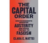 The Capital Order : How Economists Invented Austerity and Paved the Way to Fascism