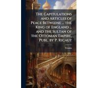 The Capitulations and Articles of Peace Betweene ... the King of England ... and the Sultan of the Ottoman Empire, Publ. by P. Ricaut