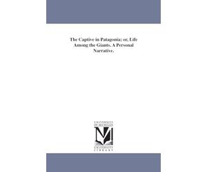 The captive in Patagonia; or, Life among the giants. A personal narrative.