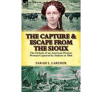 The Capture and Escape from the Sioux: The Ordeals of an American Pioneer Woman Captured by Indians in 1864