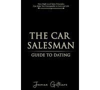The Car Salesman's Guide to Dating: How High-Level Sales Principles Can Make You Unstoppable in Love and Life