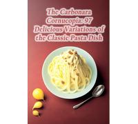 The Carbonara Cornucopia: 97 Delicious Variations of the Classic Pasta Dish