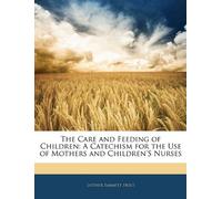 The Care and Feeding of Children: A Catechism for the Use of Mothers and Children'S Nurses