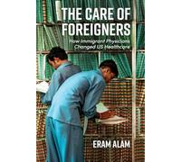 The Care of Foreigners: How Immigrant Physicians Changed US Healthcare (Global Studies in Medicine, Science, Race, and Colonialism)