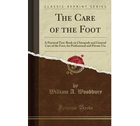 The Care of the Foot (Classic Reprint): A Practical Text-Book on Chiropody and General Care of the Foot, for Professional and Private Use