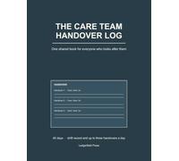 The Care Team Handover Log: A Shared Shift and Handover Record for Families and Carers - 45 Days, Up to Three Handovers a Day