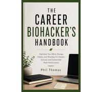 THE CAREER BIOHACKER'S HANDBOOK: Optimize Your Mind, Energy, Habits, and Workday for Greater Success and Sustainable Peak Performance