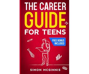 The Career Guide for Teens: Building a Step-by-Step Roadmap to Discovering Your Strengths, Unlocking Your Potential, and Charting Your Course to Your Dream Job