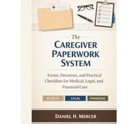 The Caregiver Paperwork System: Forms, Decisions, and Practical Checklists for Medical, Legal, and Financial Care