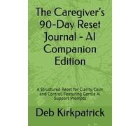 The Caregiver’s 90-Day Reset Journal - AI Companion Edition: A Structured Reset for Clarity, Calm and Control. Featuring Gentle AI Support Prompts