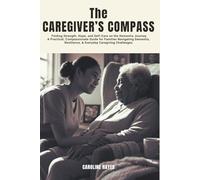 The Caregiver’s Compass: Finding Strength, Hope, and Self-Care on the Dementia Journey-A Practical, Compassionate Guide for Families Navigating Dementia, Resilience, & Everyday Caregiving Challenges