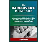 The Caregiver’s Compass: Modern Adult Child’s Guide to Elder Care With Practical Strategies for Caring Without Losing Yourself