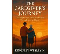 The Caregiver’s Journey: Finding Strength, Hope, and Yourself Through Love and Loss