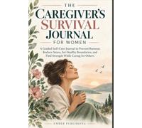 THE CAREGIVER’S SURVIVAL JOURNAL FOR WOMEN: A Guided Self-Care Book to Prevent Burnout, Reduce Stress, Set Healthy Boundaries, and Find Strength While Caring for Others