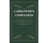The Caregiver's Companion: A Daily Medication, Symptom & Appointment Tracker for Caring for a Loved One