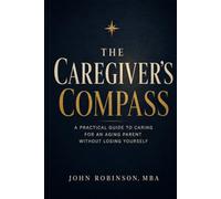 The Caregiver's Compass: A Practical Guide to Caring for an Aging Parent Without Losing Yourself