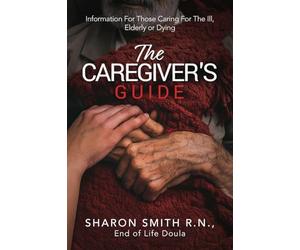 The Caregiver's Guide: Information For Those Caring For The Ill, Elderly or Dying