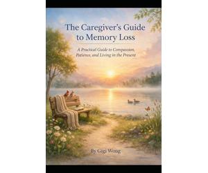The Caregiver's Guide to Memory Loss: A Practical Guide to Compassion, Patience, and Living in the Present