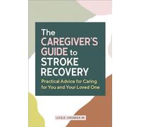 The Caregiver's Guide to Stroke Recovery: Practical Advice for Caring for You and Your Loved One