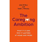 The Caregiving Ambition: What It Is and Why It Matters at Home and Work